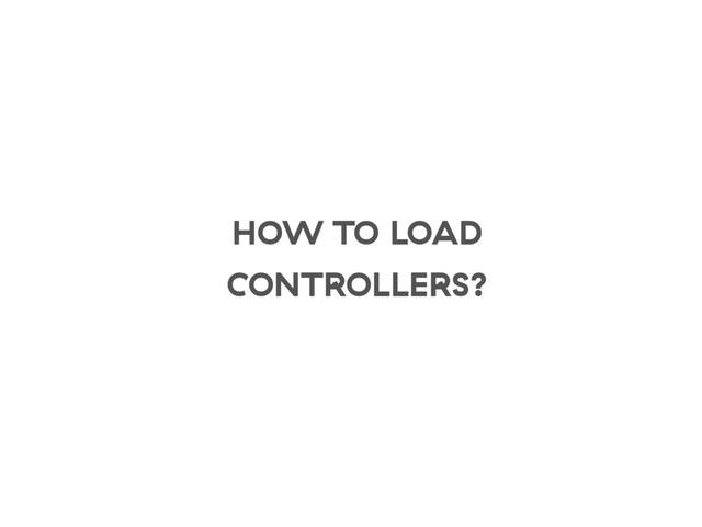 HOW TO LOAD
CONTROLLERS?
