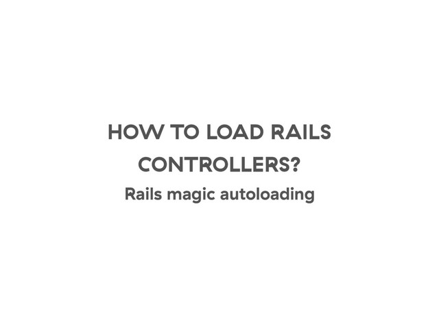 HOW TO LOAD RAILS
CONTROLLERS?
Rails magic autoloading
