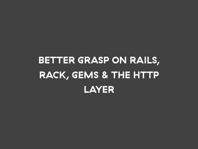 BETTER GRASP ON RAILS,
RACK, GEMS & THE HTTP
LAYER
