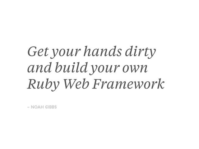 Get your hands dirty
and build your own
Ruby Web Framework
- NOAH GIBBS

