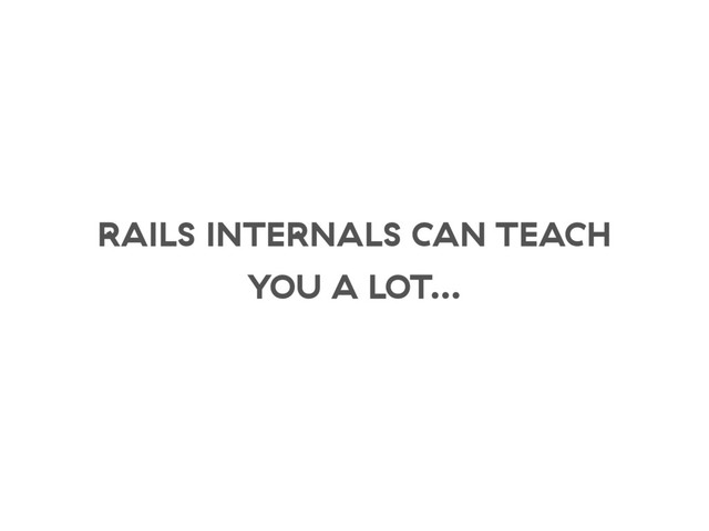 RAILS INTERNALS CAN TEACH
YOU A LOT…
