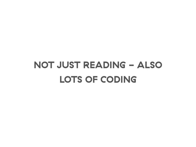 NOT JUST READING - ALSO
LOTS OF CODING
