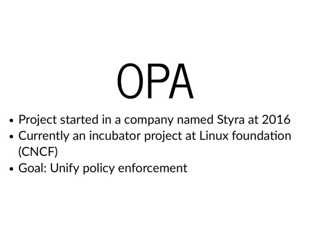 OPA
OPA
Project started in a company named Styra at 2016
Currently an incubator project at Linux founda on
(CNCF)
Goal: Unify policy enforcement
