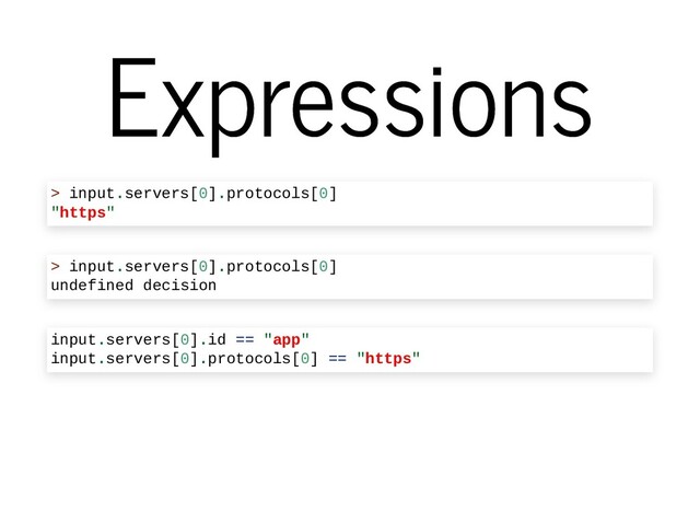 Expressions
Expressions
> input.servers[0].protocols[0]
"https"
> input.servers[0].protocols[0]
undefined decision
input.servers[0].id == "app"
input.servers[0].protocols[0] == "https"

