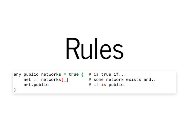 Rules
Rules
any_public_networks = true { # is true if...
net := networks[_] # some network exists and..
net.public # it is public.
}

