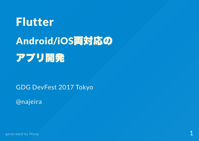 Flutter
Android/iOS
両対応の
アプリ開発
GDG DevFest 2017 Tokyo
@najeira
generated by Marp
1
