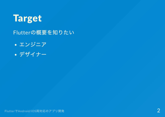 Target
Flutter
の概要を知りたい
エンジニア
デザイナー
Flutter
でAndroid/iOS
両対応のアプリ開発 2
