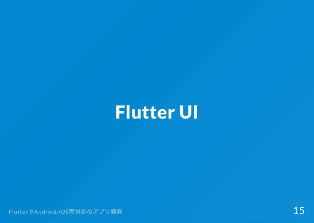 Flutter UI
Flutter
でAndroid/iOS
両対応のアプリ開発 15
