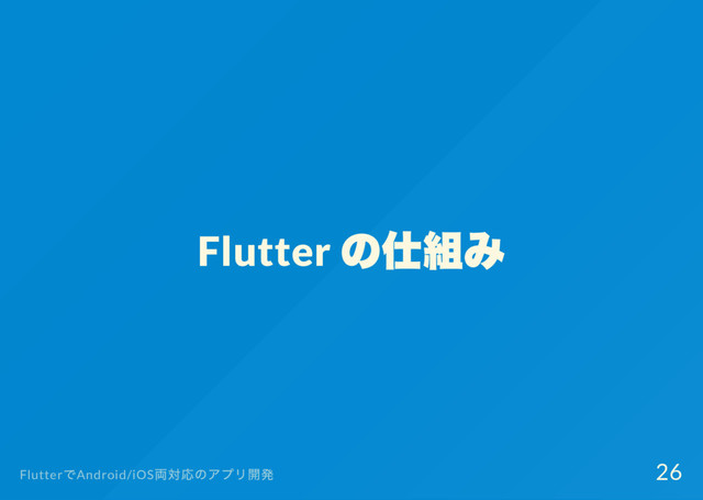 Flutter
の仕組み
Flutter
でAndroid/iOS
両対応のアプリ開発 26
