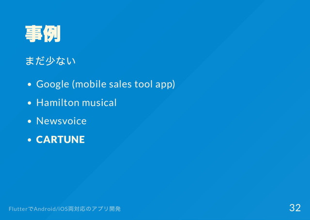 事例
まだ少ない
Google (mobile sales tool app)
Hamilton musical
Newsvoice
CARTUNE
Flutter
でAndroid/iOS
両対応のアプリ開発 32

