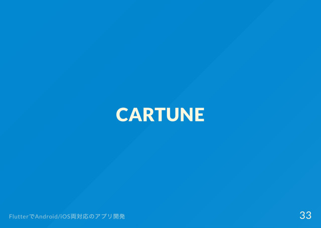 CARTUNE
Flutter
でAndroid/iOS
両対応のアプリ開発 33
