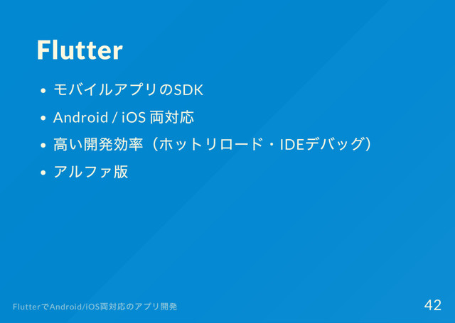Flutter
モバイルアプリのSDK
Android / iOS
両対応
高い開発効率（
ホットリロー
ド・IDE
デバッグ）
アルファ版
Flutter
でAndroid/iOS
両対応のアプリ開発 42

