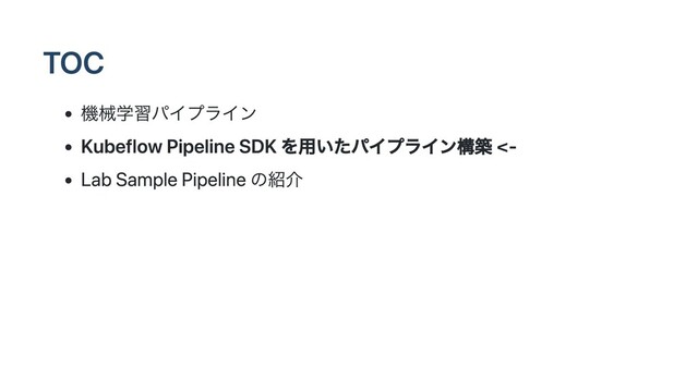 TOC
機械学習パイプライン
Kubeflow Pipeline SDK を用いたパイプライン構築 <-
Lab Sample Pipeline の紹介
