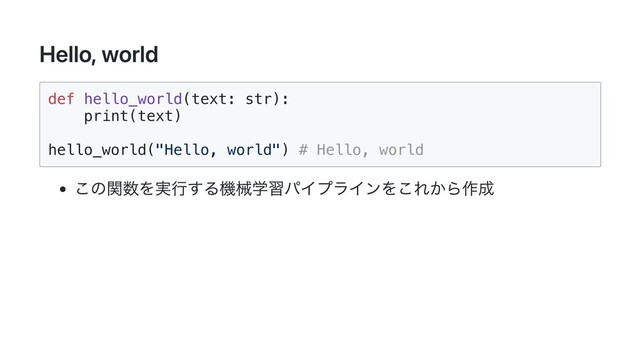 Hello, world
def hello_world(text: str):

print(text)

hello_world("Hello, world") # Hello, world

この関数を実行する機械学習パイプラインをこれから作成
