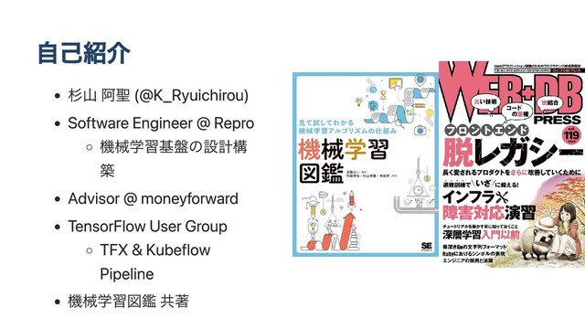 自己紹介
杉山 阿聖 (@K_Ryuichirou)
Software Engineer @ Repro
機械学習基盤の設計構
築
Advisor @ moneyforward
TensorFlow User Group
TFX & Kubeflow
Pipeline
機械学習図鑑 共著
