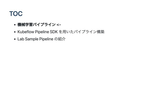 TOC
機械学習パイプライン <-
Kubeflow Pipeline SDK を用いたパイプライン構築
Lab Sample Pipeline の紹介
