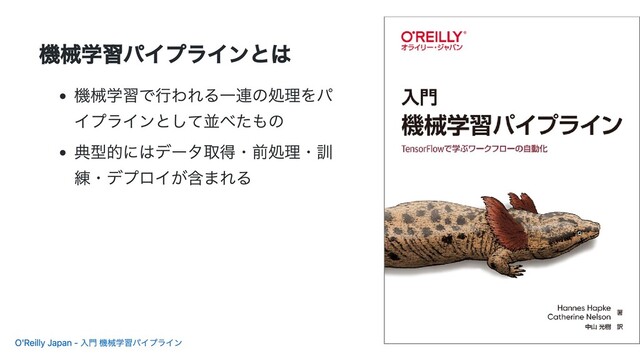 機械学習パイプラインとは
機械学習で行われる一連の処理をパ
イプラインとして並べたもの
典型的にはデータ取得・前処理・訓
練・デプロイが含まれる
O'Reilly Japan - 入門 機械学習パイプライン

