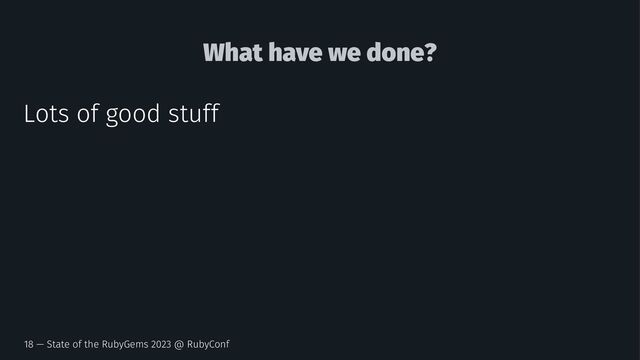 What have we done?
Lots of good stuff
18 — State of the RubyGems 2023 @ RubyConf
