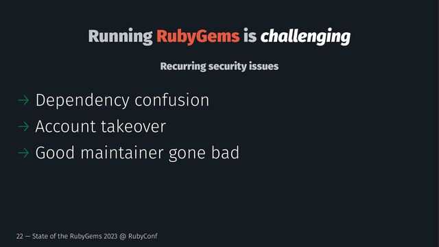 Running RubyGems is challenging
Recurring security issues
→ Dependency confusion
→ Account takeover
→ Good maintainer gone bad
22 — State of the RubyGems 2023 @ RubyConf
