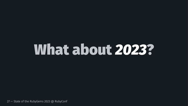 What about 2023?
27 — State of the RubyGems 2023 @ RubyConf
