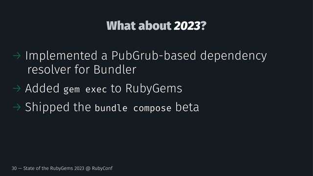 What about 2023?
→ Implemented a PubGrub-based dependency
resolver for Bundler
→ Added gem exec to RubyGems
→ Shipped the bundle compose beta
30 — State of the RubyGems 2023 @ RubyConf

