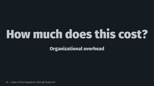 How much does this cost?
Organizational overhead
35 — State of the RubyGems 2023 @ RubyConf
