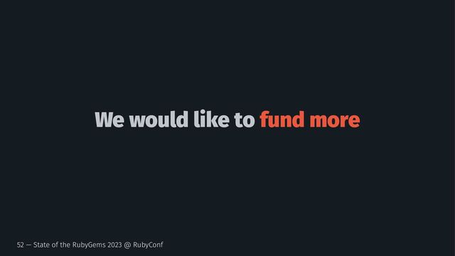 We would like to fund more
52 — State of the RubyGems 2023 @ RubyConf
