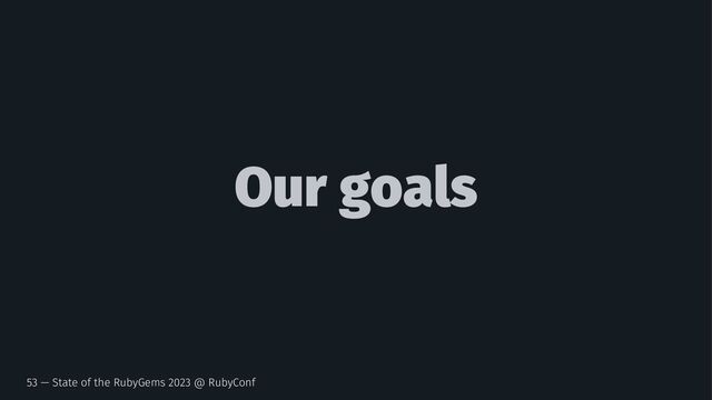 Our goals
53 — State of the RubyGems 2023 @ RubyConf
