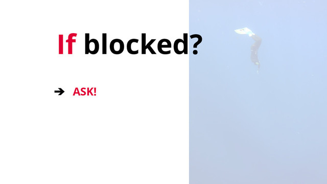 If blocked?
➔ ASK!
