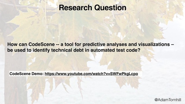 Research Question
How can CodeScene -- a tool for predictive analyses and visualizations –
be used to identify technical debt in automated test code?
@AdamTornhill
CodeScene Demo: https://www.youtube.com/watch?v=SWFwPkgLcpo
