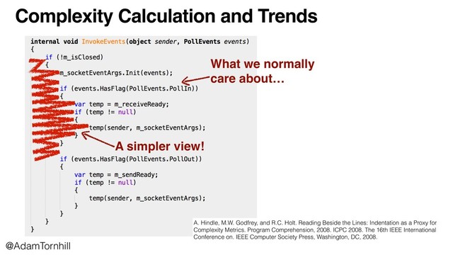 Complexity Calculation and Trends
What we normally
care about…
A simpler view!
A. Hindle, M.W. Godfrey, and R.C. Holt. Reading Beside the Lines: Indentation as a Proxy for
Complexity Metrics. Program Comprehension, 2008. ICPC 2008. The 16th IEEE International
Conference on. IEEE Computer Society Press, Washington, DC, 2008.
@AdamTornhill
