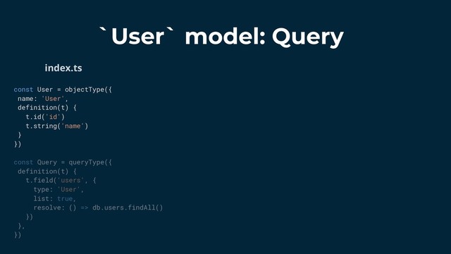 `User` model: Query
const User = objectType({
name: 'User',
definition(t) {
t.id('id')
t.string('name')
}
})
const Query = queryType({
definition(t) {
t.field('users', {
type: 'User',
list: true,
resolve: () => db.users.findAll()
})
},
})
index.ts
