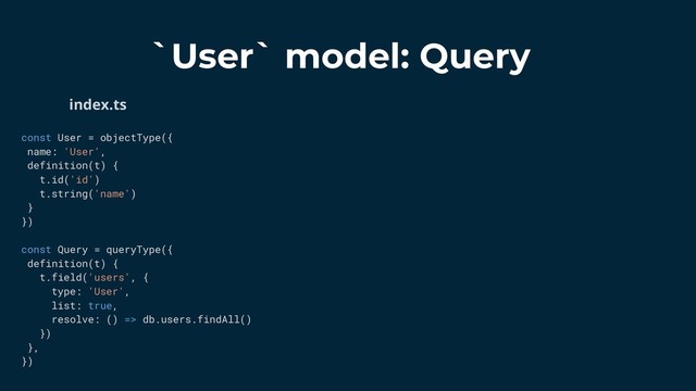 const User = objectType({
name: 'User',
definition(t) {
t.id('id')
t.string('name')
}
})
const Query = queryType({
definition(t) {
t.field('users', {
type: 'User',
list: true,
resolve: () => db.users.findAll()
})
},
})
index.ts
`User` model: Query
