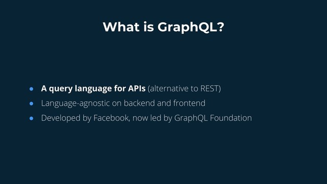 ● A query language for APIs (alternative to REST)
● Language-agnostic on backend and frontend
● Developed by Facebook, now led by GraphQL Foundation
What is GraphQL?
