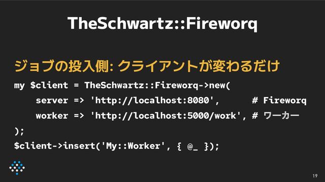 TheSchwartz::Fireworq
ジョブの投入側: クライアントが変わるだけ
my $client = TheSchwartz::Fireworq->new(
server => 'http://localhost:8080', # Fireworq
worker => 'http://localhost:5000/work', # ワーカー
);
$client->insert('My::Worker', { @_ });
19
