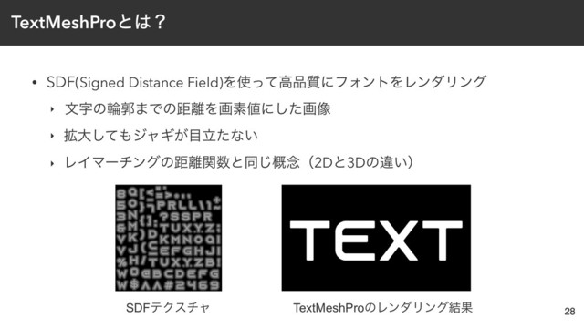 TextMeshProͱ͸ʁ
• SDF(Signed Distance Field)Λ࢖ͬͯߴ඼࣭ʹϑΥϯτΛϨϯμϦϯά
‣ จࣈͷྠֲ·Ͱͷڑ཭Λըૉ஋ʹͨ͠ը૾
‣ ֦େͯ͠΋δϟΪ͕໨ཱͨͳ͍
‣ ϨΠϚʔνϯάͷڑ཭ؔ਺ͱಉ֓͡೦ʢ2Dͱ3Dͷҧ͍ʣ
28
SDFςΫενϟ TextMeshProͷϨϯμϦϯά݁Ռ
