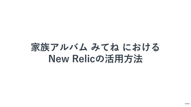 ©MIXI
家族アルバム みてね における
New Relicの活⽤⽅法

