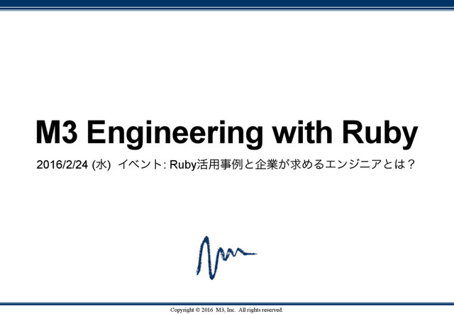 Copyright © 2016 M3, Inc. All rights reserved.
M3 Engineering with Ruby
2016/2/24 (ਫ) Πϕϯτ: Ruby׆༻ࣄྫͱاۀ͕ٻΊΔΤϯδχΞͱ͸ʁ
