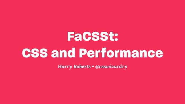 FaCSSt: 
CSS and Performance
Harry Roberts • @csswizardry
