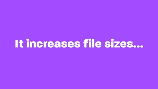It increases file sizes…
