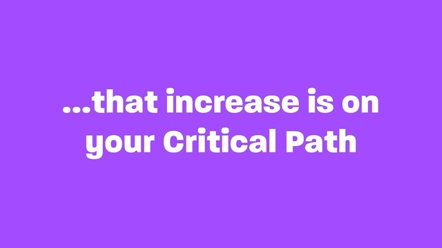 …that increase is on
your Critical Path
