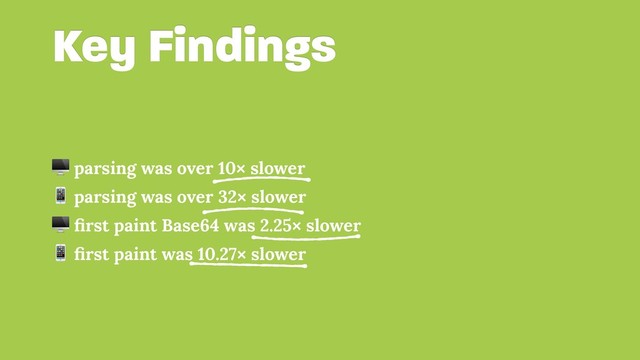 Key Findings
 parsing was over 10× slower
 parsing was over 32× slower
 ﬁrst paint Base64 was 2.25× slower
 ﬁrst paint was 10.27× slower

