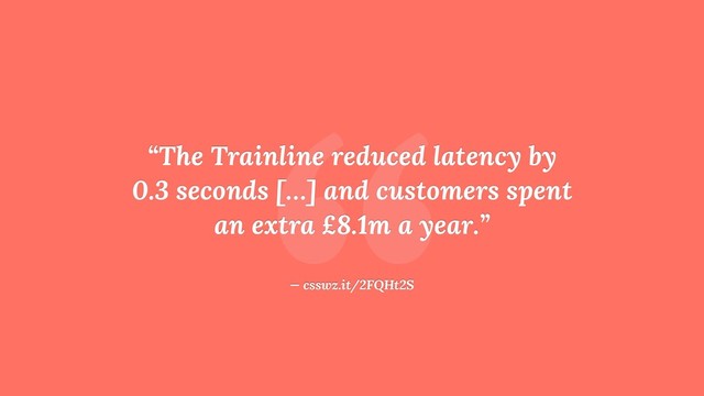 “
“The Trainline reduced latency by
0.3 seconds […] and customers spent
an extra £8.1m a year.”
— csswz.it/2FQHt2S
