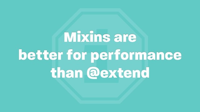 i
Mixins are
better for performance
than @extend
