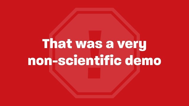 !
That was a very 
non-scientific demo
