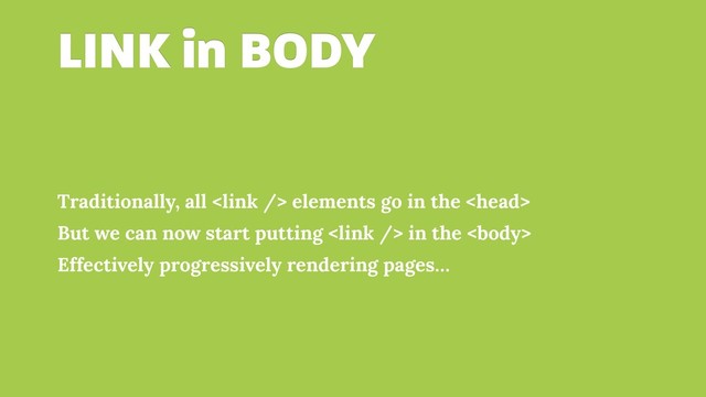 LINK in BODY
Traditionally, all  elements go in the 
But we can now start putting  in the 
Effectively progressively rendering pages…
