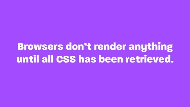 Browsers don’t render anything
until all CSS has been retrieved.
