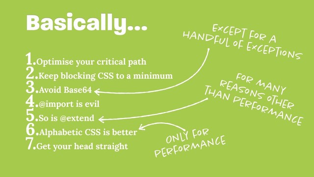1.Optimise your critical path
2.Keep blocking CSS to a minimum
3.Avoid Base64
4.@import is evil
5.So is @extend
6.Alphabetic CSS is better
7.Get your head straight
Basically…
Only for
performance
For many 
reasons other 
than Performance
Except for a 
handful of exceptions
