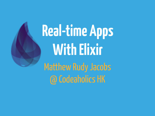 Real-time Apps
With Elixir
Matthew Rudy Jacobs
@ Codeaholics HK
