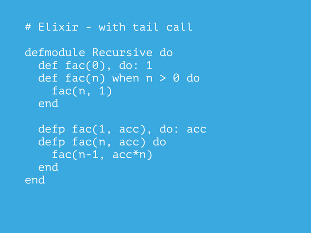 # Elixir - with tail call
defmodule Recursive do
def fac(0), do: 1
def fac(n) when n > 0 do
fac(n, 1)
end
defp fac(1, acc), do: acc
defp fac(n, acc) do
fac(n-1, acc*n)
end
end
